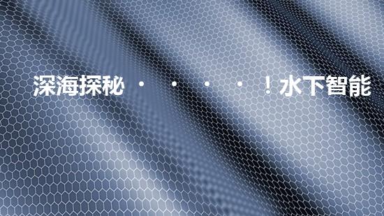 深海探秘！水下智能機器人200米打撈，揭開海底神秘面紗？